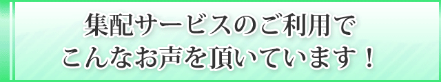 集配サービスのご利用で
こんなお声を頂いています！