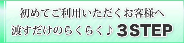 初めてご利用いただくお客様へ渡すだけのらくらく♪３STEP